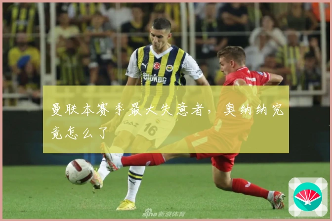 曼联本赛季最大失意者，奥纳纳究竟怎么了