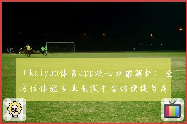 「kaiyun体育app核心功能解析：全方位体验专业竞技平台的便捷与高效」