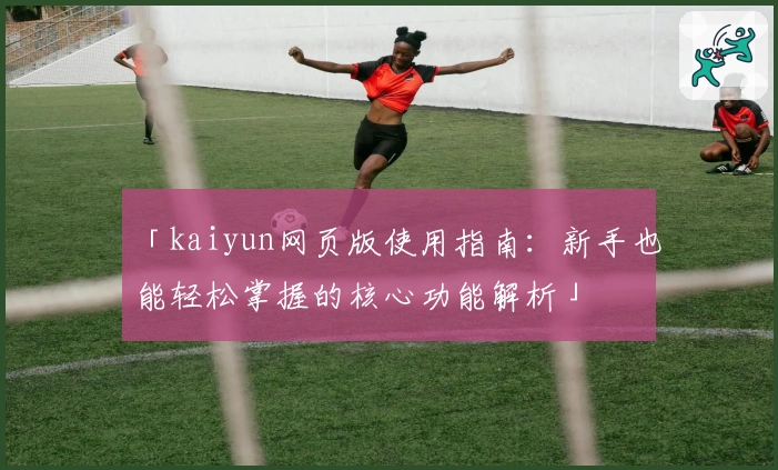 「kaiyun网页版使用指南：新手也能轻松掌握的核心功能解析」