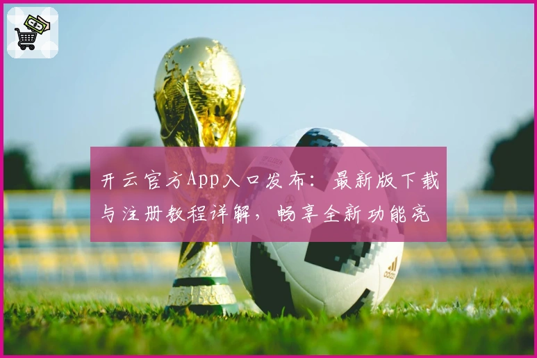 开云官方App入口发布：最新版下载与注册教程详解，畅享全新功能亮点