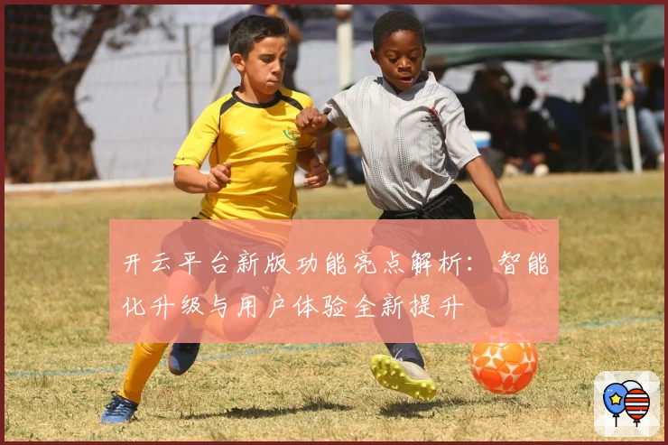 开云平台新版功能亮点解析：智能化升级与用户体验全新提升