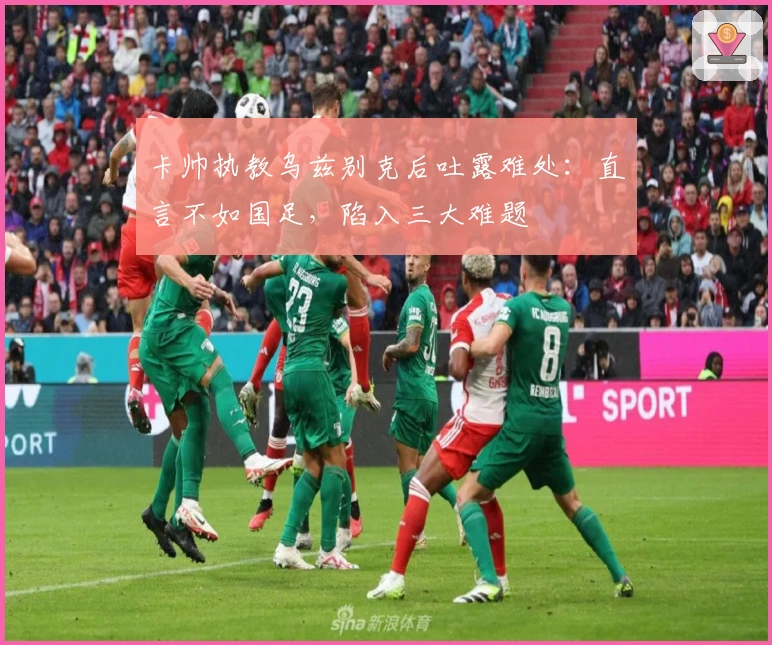 卡帅执教乌兹别克后吐露难处：直言不如国足，陷入三大难题