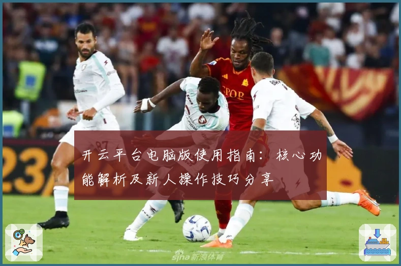 开云平台电脑版使用指南：核心功能解析及新人操作技巧分享