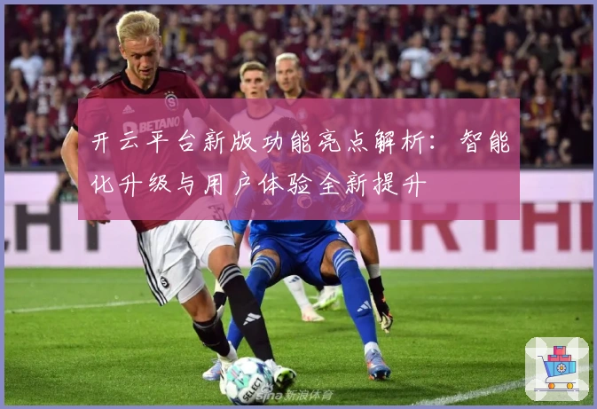 开云平台新版功能亮点解析：智能化升级与用户体验全新提升