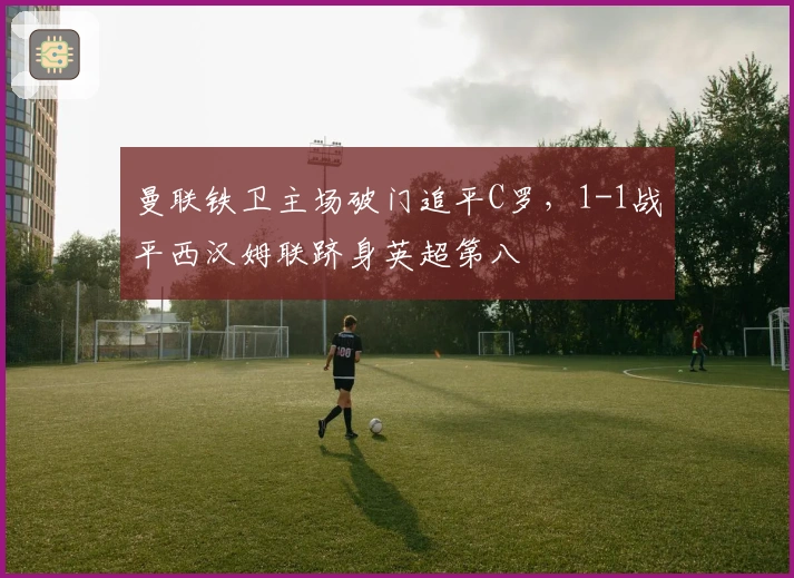 曼联铁卫主场破门追平C罗，1-1战平西汉姆联跻身英超第八