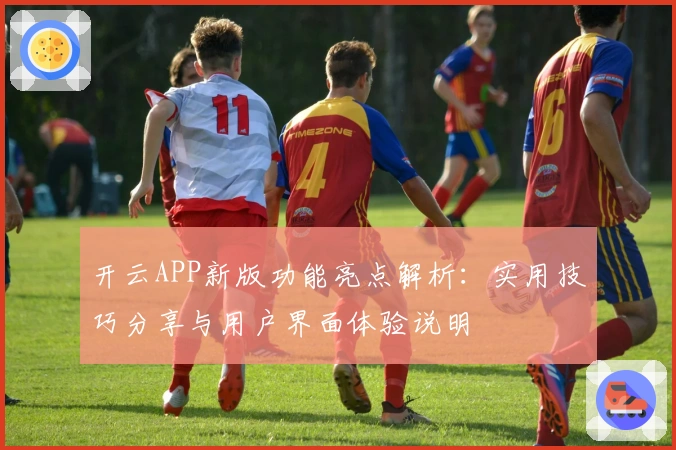 开云APP新版功能亮点解析：实用技巧分享与用户界面体验说明