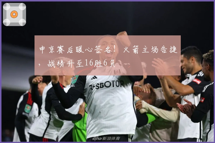 申京赛后暖心签名！火箭主场告捷，战绩升至16胜6负