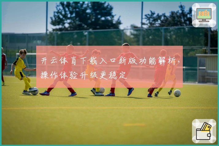 开云体育下载入口新版功能解析，操作体验升级更稳定