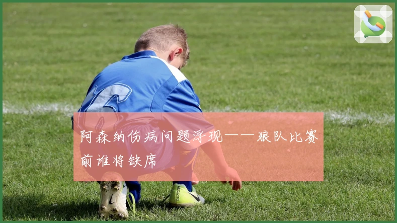 阿森纳伤病问题浮现——狼队比赛前谁将缺席