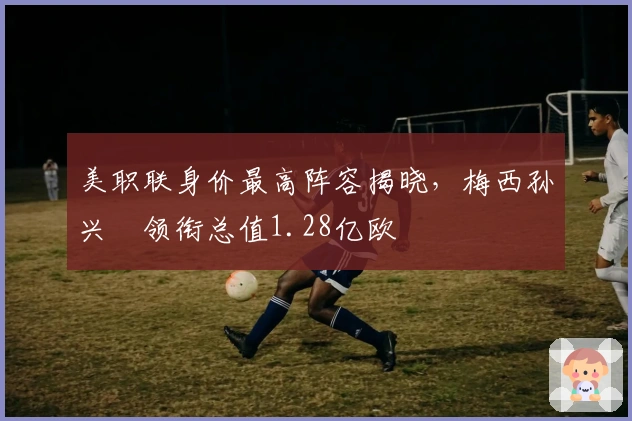 美职联身价最高阵容揭晓，梅西孙兴慜领衔总值1.28亿欧