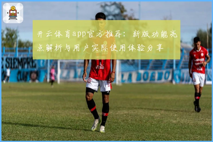 开云体育app官方推荐：新版功能亮点解析与用户实际使用体验分享