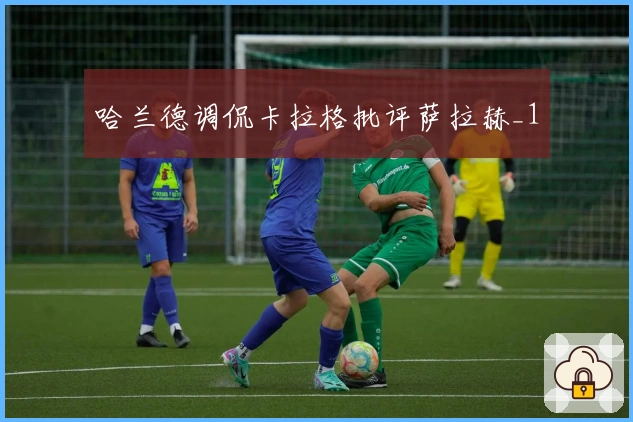 哈兰德调侃卡拉格批评萨拉赫_1