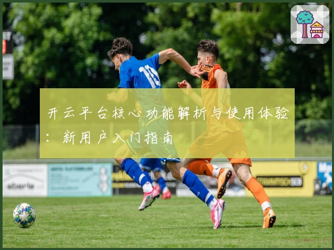 开云平台核心功能解析与使用体验：新用户入门指南