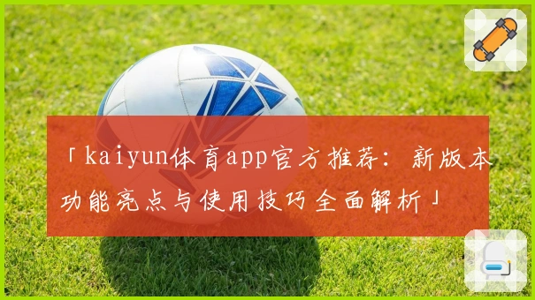 「kaiyun体育app官方推荐：新版本功能亮点与使用技巧全面解析」