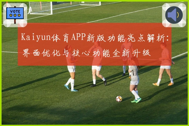 Kaiyun体育APP新版功能亮点解析：界面优化与核心功能全新升级