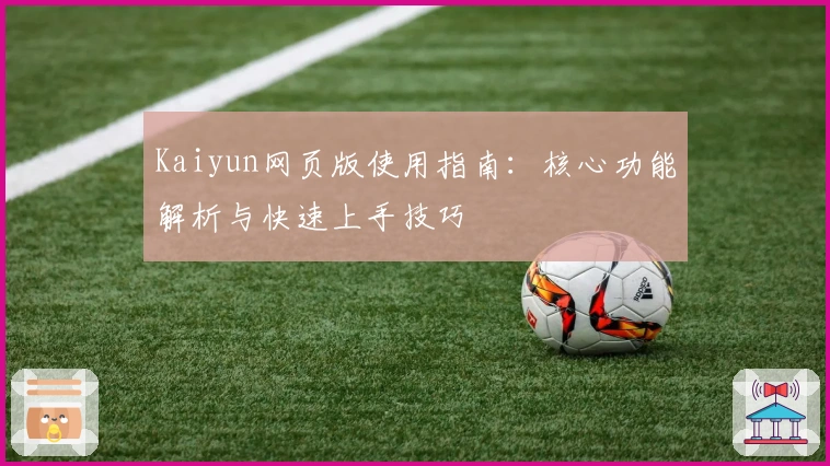 Kaiyun网页版使用指南：核心功能解析与快速上手技巧