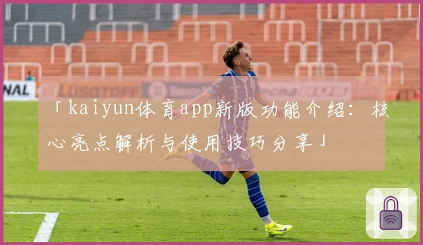 「kaiyun体育app新版功能介绍：核心亮点解析与使用技巧分享」