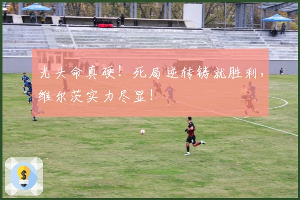 光头命真硬！死局逆转铸就胜利，维尔茨实力尽显！