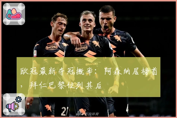 欧冠最新夺冠概率：阿森纳居榜首，拜仁巴黎位列其后