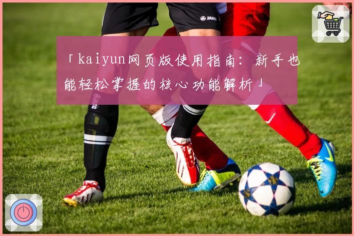 「kaiyun网页版使用指南：新手也能轻松掌握的核心功能解析」