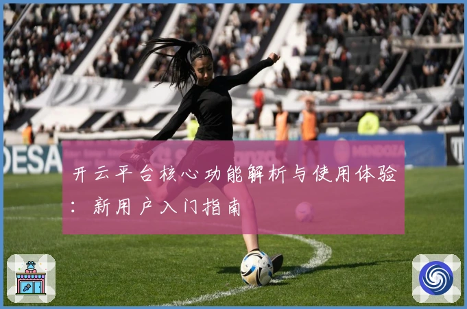 开云平台核心功能解析与使用体验：新用户入门指南