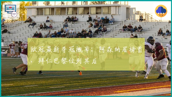 欧冠最新夺冠概率：阿森纳居榜首，拜仁巴黎位列其后