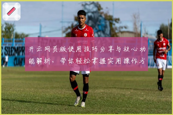 开云网页版使用技巧分享与核心功能解析，带你轻松掌握实用操作方法