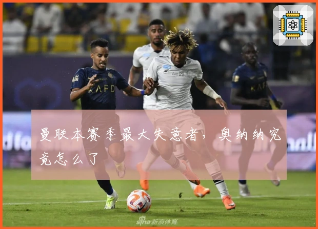 曼联本赛季最大失意者，奥纳纳究竟怎么了