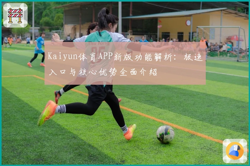 Kaiyun体育APP新版功能解析：极速入口与核心优势全面介绍