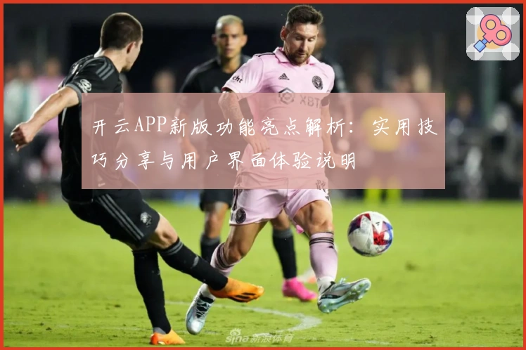 开云APP新版功能亮点解析：实用技巧分享与用户界面体验说明