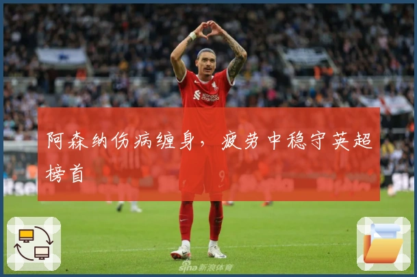 阿森纳伤病缠身，疲劳中稳守英超榜首