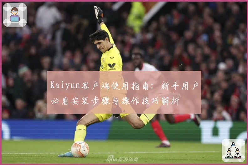 Kaiyun客户端使用指南：新手用户必看安装步骤与操作技巧解析