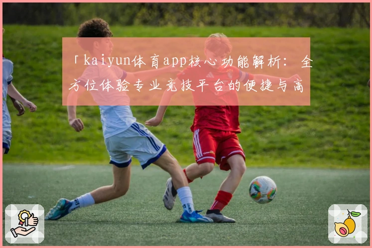 「kaiyun体育app核心功能解析：全方位体验专业竞技平台的便捷与高效」