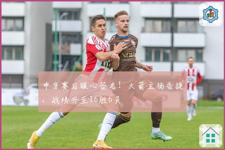 申京赛后暖心签名！火箭主场告捷，战绩升至16胜6负