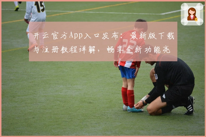 开云官方App入口发布：最新版下载与注册教程详解，畅享全新功能亮点