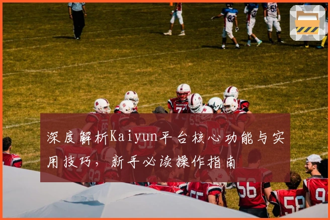 深度解析Kaiyun平台核心功能与实用技巧，新手必读操作指南