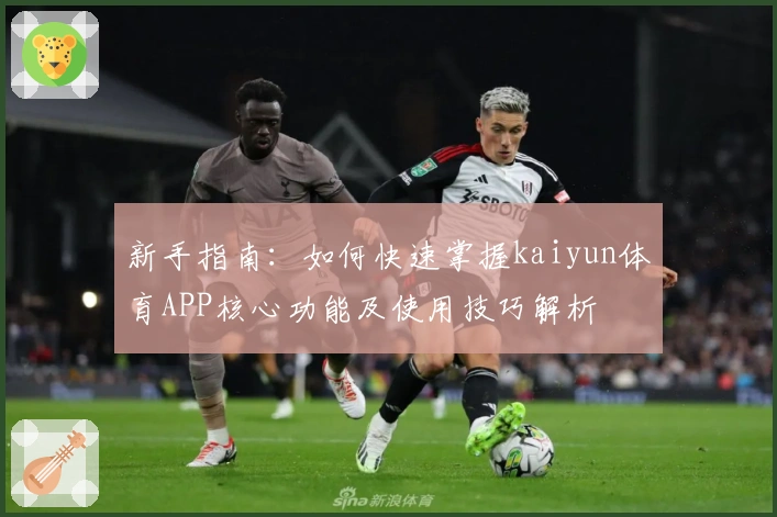 新手指南：如何快速掌握kaiyun体育APP核心功能及使用技巧解析