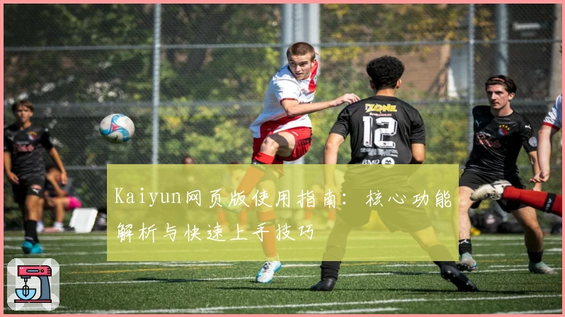 Kaiyun网页版使用指南：核心功能解析与快速上手技巧